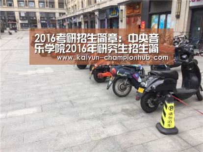 2016考研招生简章:中央音乐学院2016年研究生招生简章: 开云电竞赛事直播(图2) 开云电竞
