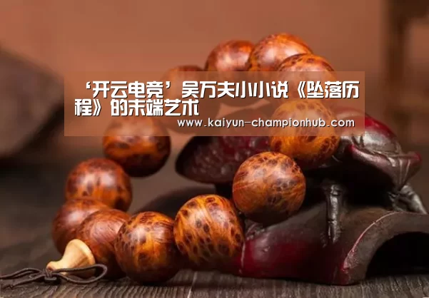 ‘开云电竞’吴万夫小小说《坠落历程》的末端艺术(图1) 开云棋牌游戏